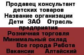 Продавец-консультант детских товаров › Название организации ­ Дети, ЗАО › Отрасль предприятия ­ Розничная торговля › Минимальный оклад ­ 27 000 - Все города Работа » Вакансии   . Алтайский край,Белокуриха г.